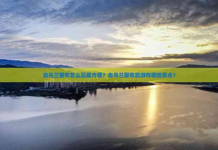 去乌兰察布怎么玩最方便？去乌兰察布旅游有哪些景点？