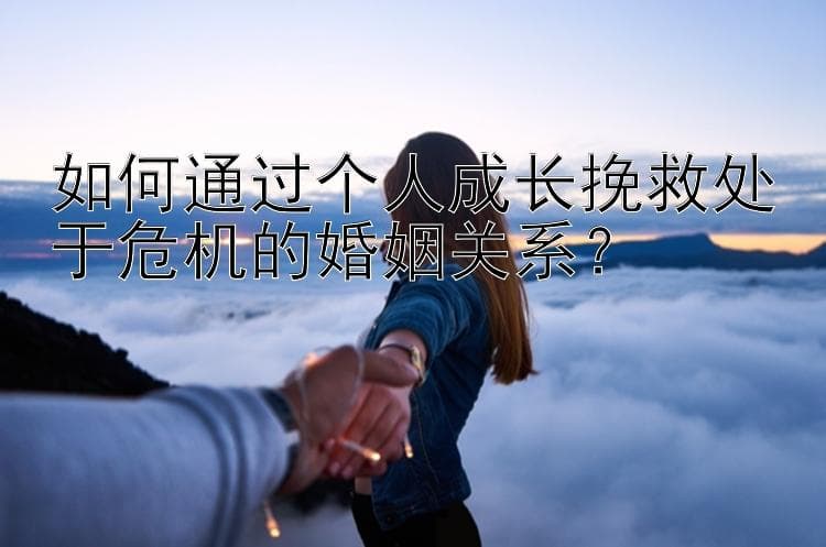 如何通过个人成长挽救处于危机的婚姻关系？