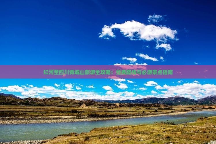 红河至四川青城山旅游全攻略：经典路线与必游景点指南