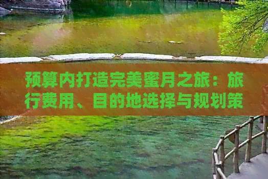预算内打造完美蜜月之旅：旅行费用、目的地选择与规划策略