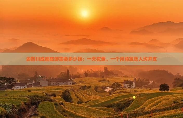 去四川成都旅游需要多少钱：一天花费、一个月预算及人均开支