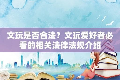 文玩是否合法？文玩爱好者必看的相关法律法规介绍