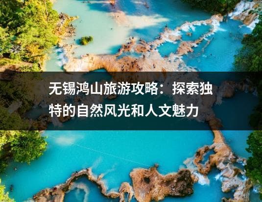 无锡鸿山旅游攻略：探索独特的自然风光和人文魅力