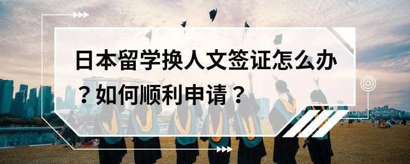 日本留学换人文签证怎么办？如何顺利申请？