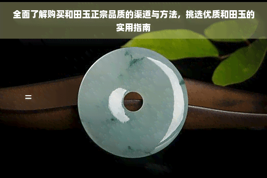 全面了解购买和田玉正宗品质的渠道与方法，挑选优质和田玉的实用指南