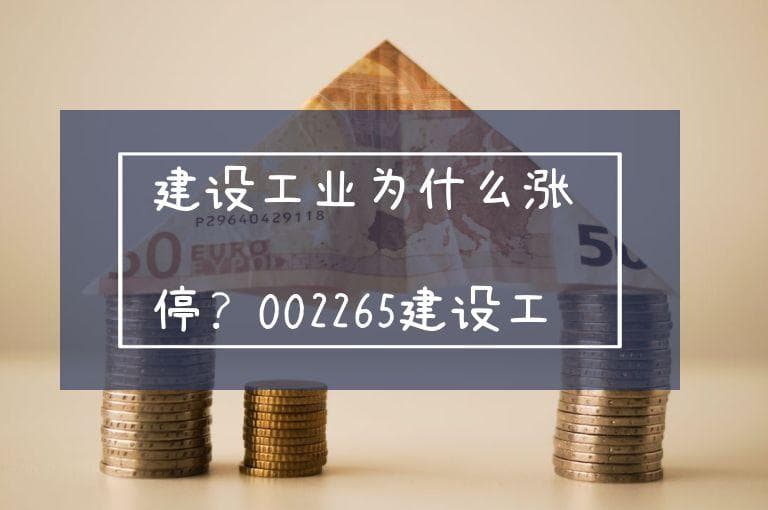建设工业为什么涨停？002265建设工业4连板涨停逻辑分析