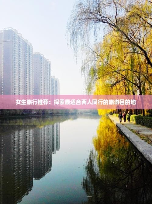 女生旅行推荐：探索最适合两人同行的旅游目的地