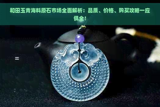 和田玉青海料原石市场全面解析：品质、价格、购买攻略一应俱全！