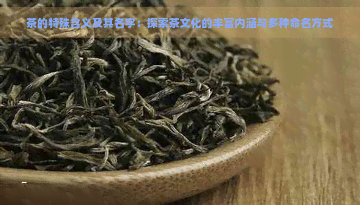 茶的特殊含义及其名字：探索茶文化的丰富内涵与多种命名方式