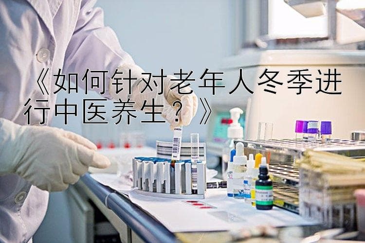 《如何针对老年人冬季进行中医养生？》
