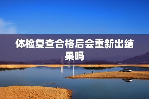 体检复查合格后会重新出结果吗？