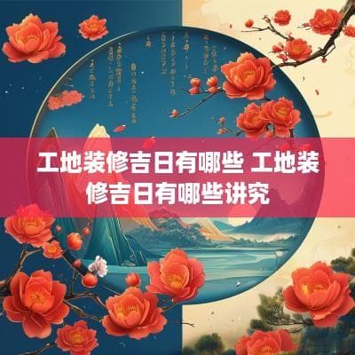 工地装修吉日有哪些？详解传统文化中的择日习俗