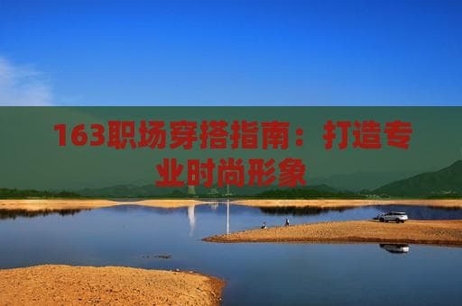 163职场穿搭指南：打造专业时尚形象