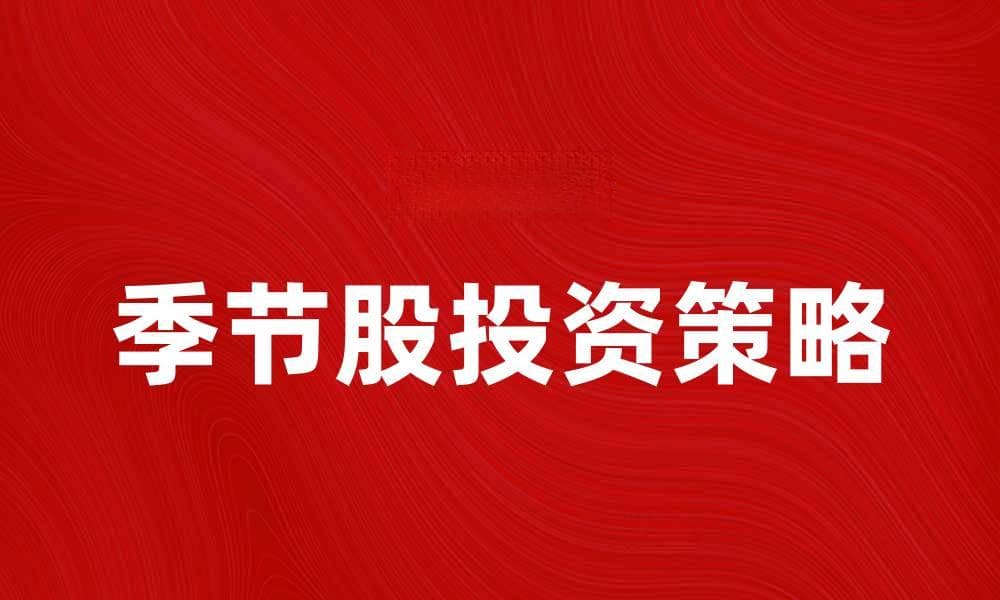 季节股投资策略：如何把握行业轮动机会