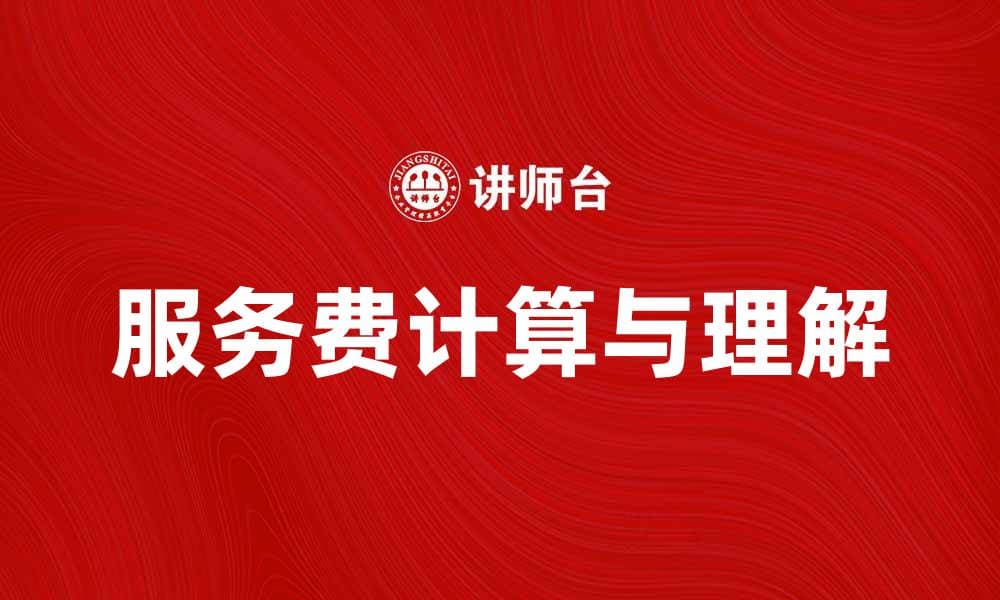 如何合理理解和计算服务费的相关知识