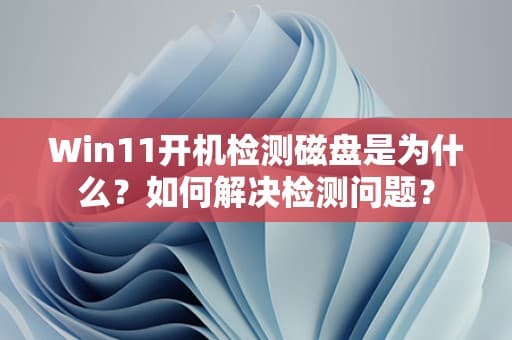 Win11开机检测磁盘是为什么？如何解决检测问题？