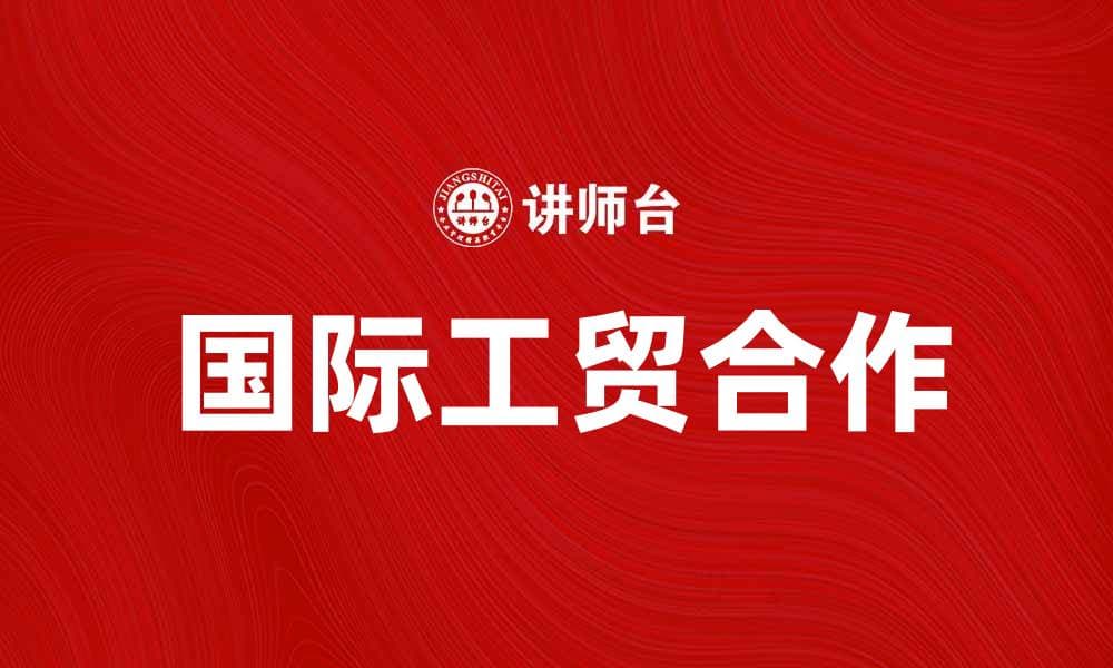 国际工贸合作助力全球经济发展新机遇