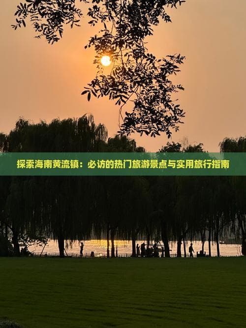 探索海南黄流镇：必访的热门旅游景点与实用旅行指南
