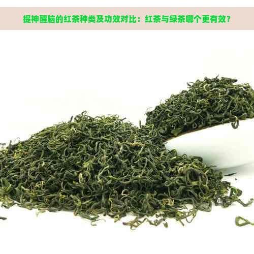 提神醒脑的红茶种类及功效对比：红茶与绿茶哪个更有效？