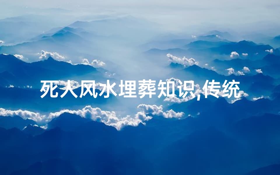 死人风水埋葬知识,传统习俗与现代实践解析