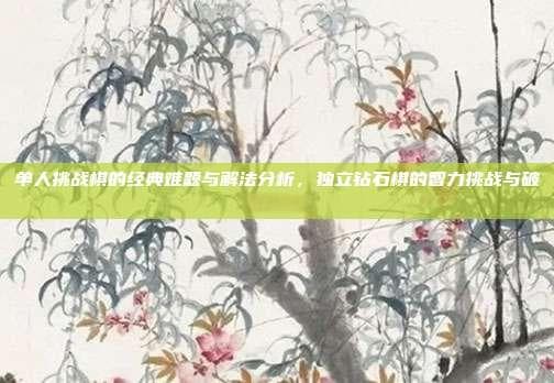 单人挑战棋的经典难题与解法分析，独立钻石棋的智力挑战与破解之道