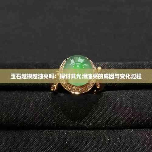 玉石越摸越油亮吗：探讨其光滑油亮的成因与变化过程
