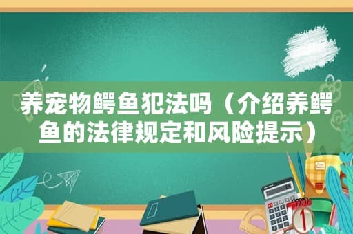 养宠物鳄鱼犯法吗（介绍养鳄鱼的法律规定和风险提示）