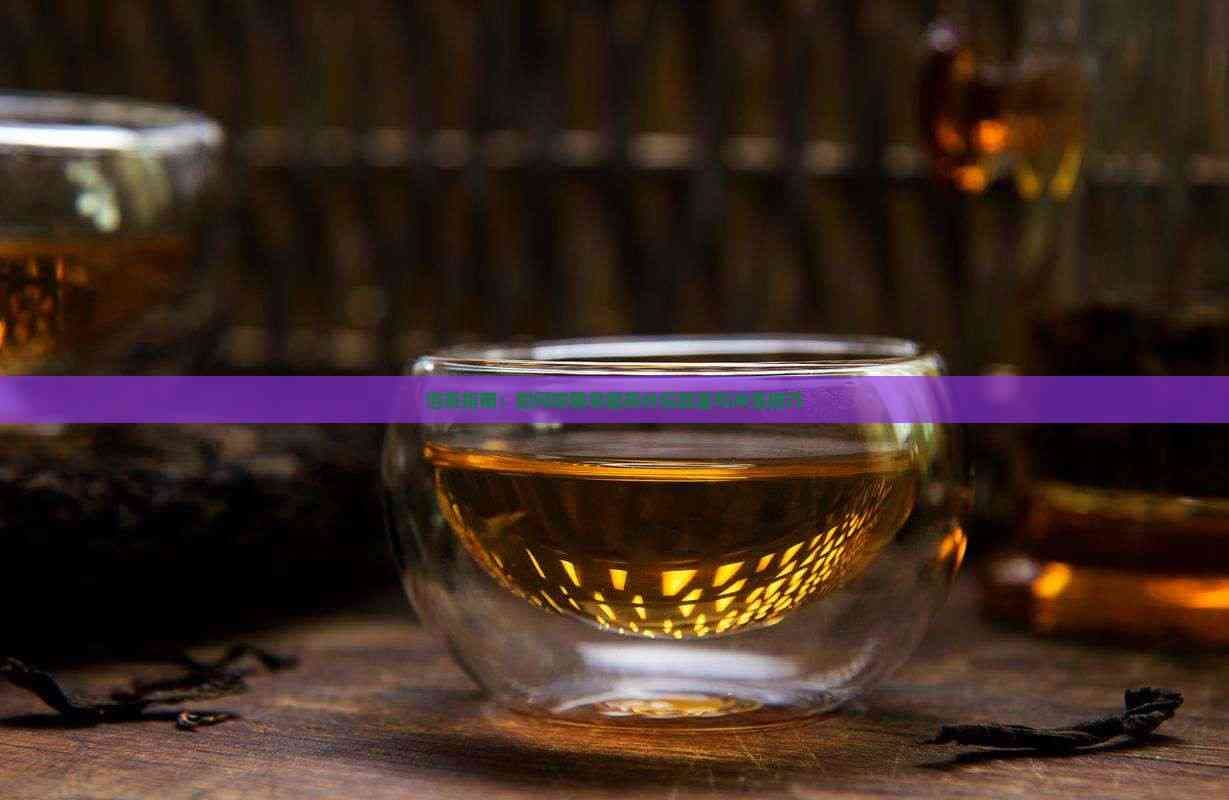 泡茶指南：如何精确掌握茶叶投放量与冲泡技巧