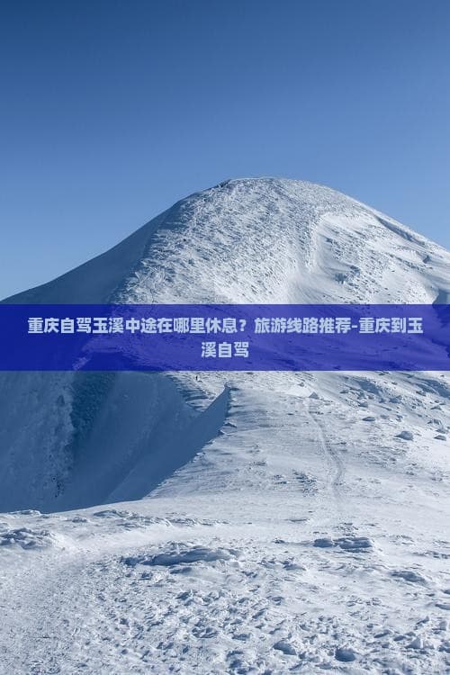 重庆自驾玉溪中途在哪里休息？旅游线路推荐-重庆到玉溪自驾