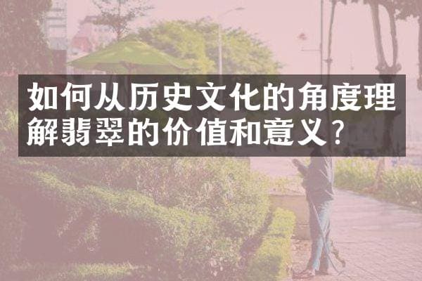 如何从历史文化的角度理解翡翠的价值和意义？