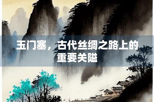 玉门塞，古代丝绸之路上的重要关隘