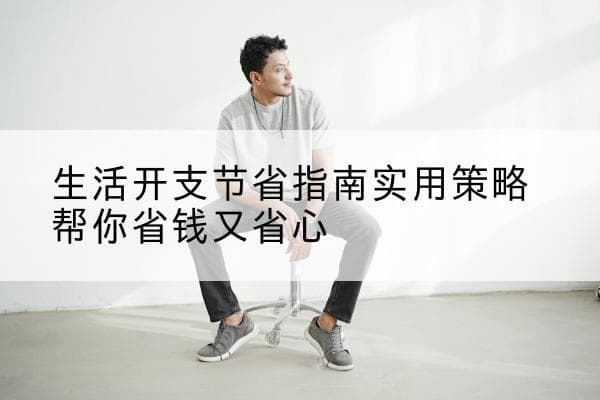 生活开支节省指南：实用策略帮你省钱又省心