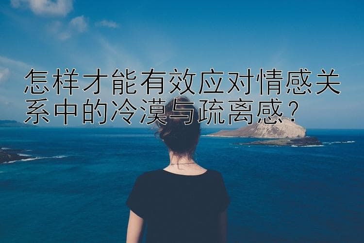 怎样才能有效应对情感关系中的冷漠与疏离感？
