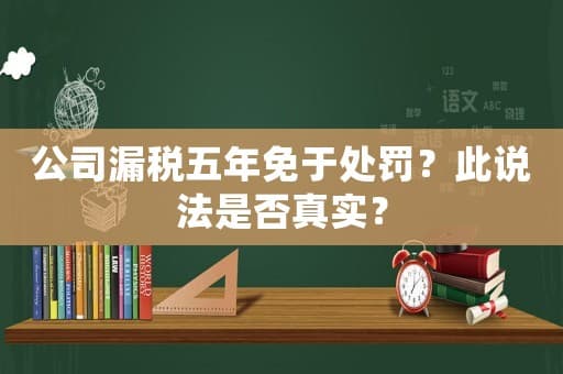 公司漏税五年免于处罚？此说法是否真实？