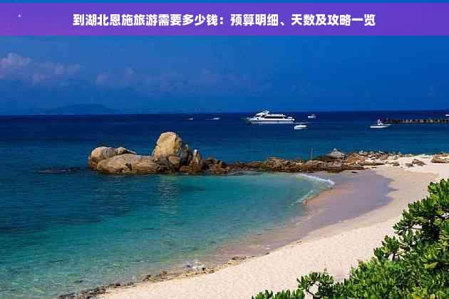 到湖北恩施旅游需要多少钱：预算明细、天数及攻略一览