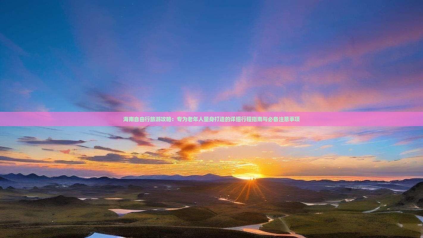 海南自由行旅游攻略：专为老年人量身打造的详细行程指南与必备注意事项