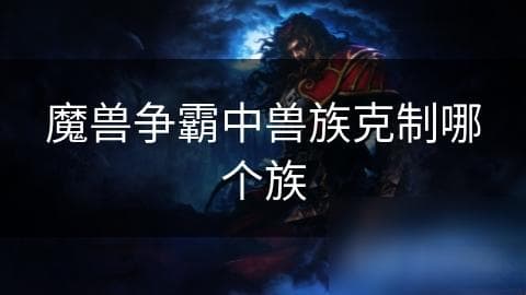 魔兽争霸中兽族克制哪个族