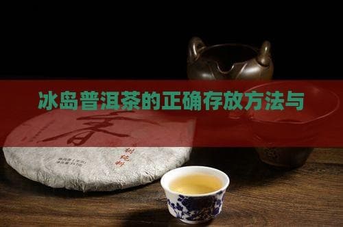 冰岛普洱茶的正确存放方法与注意事项