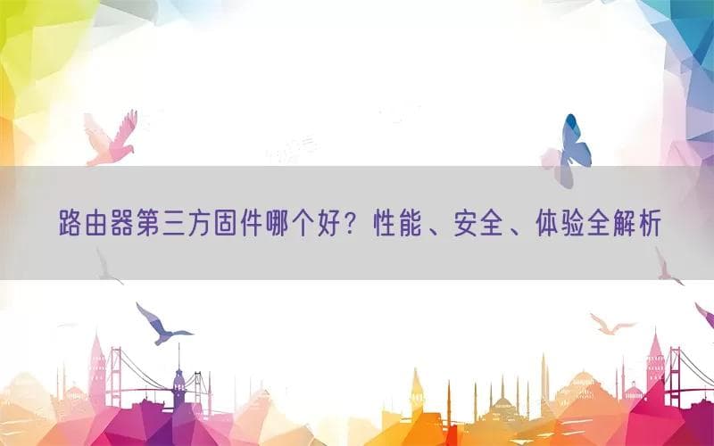路由器第三方固件哪个好？性能、安全、体验全解析