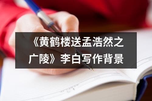 《黄鹤楼送孟浩然之广陵》写作背景及赏析