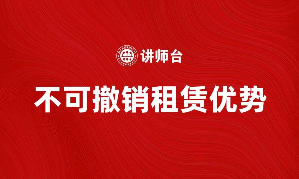 不可撤销租赁的优势与注意事项详解