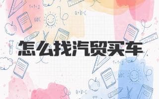 怎么找靠谱的汽贸买车，不踩坑，买好车