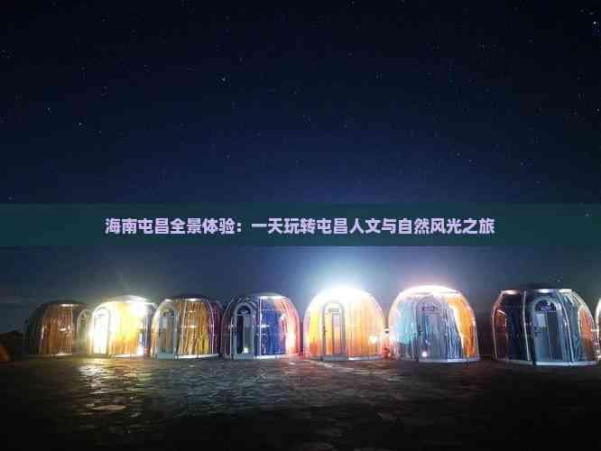 海南屯昌全景体验：一天玩转屯昌人文与自然风光之旅