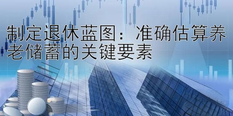 五大要素助力精准估算，专家详解养老储蓄规划