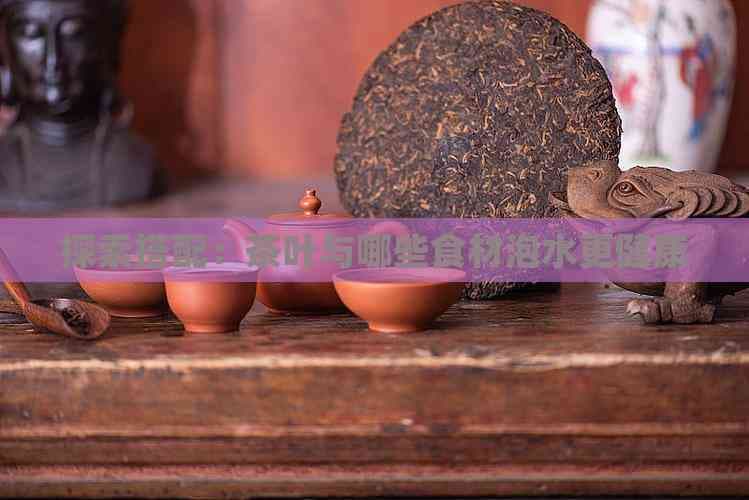 探索搭配：茶叶与哪些食材泡水更健康