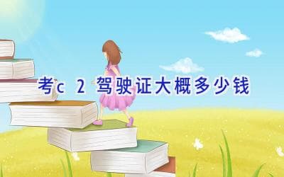 考C2驾驶证大概多少钱？一文详解费用构成与选择建议