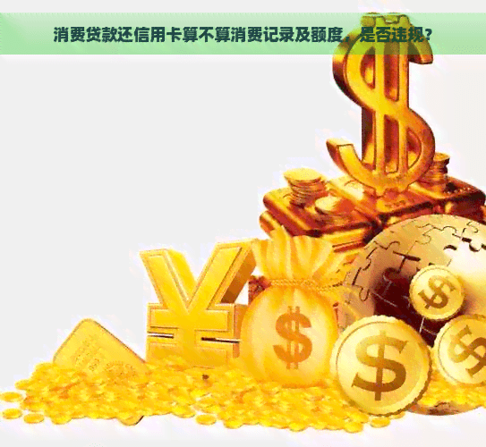 消费贷款还信用卡算不算消费记录及额度，是否违规？