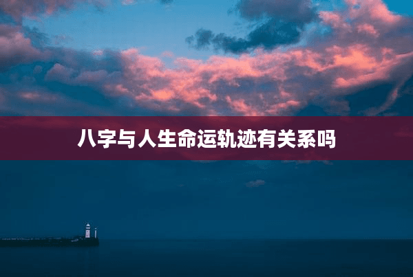 八字与人生命运轨迹有关系吗