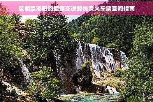 昆明至洛阳的便捷交通路线及火车票查询指南