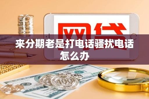 来分期老是打电话骚扰怎么办？8个实用解决方案